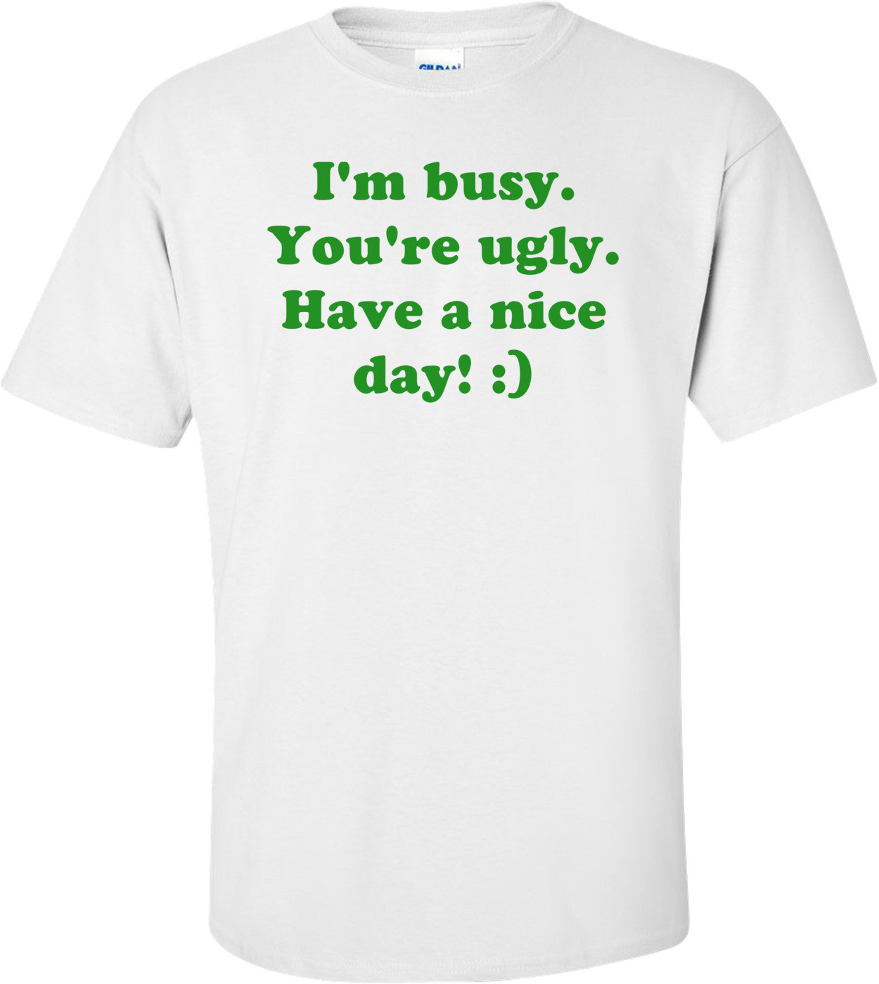 I'm busy. You're ugly. Have a nice day! :) Shirt