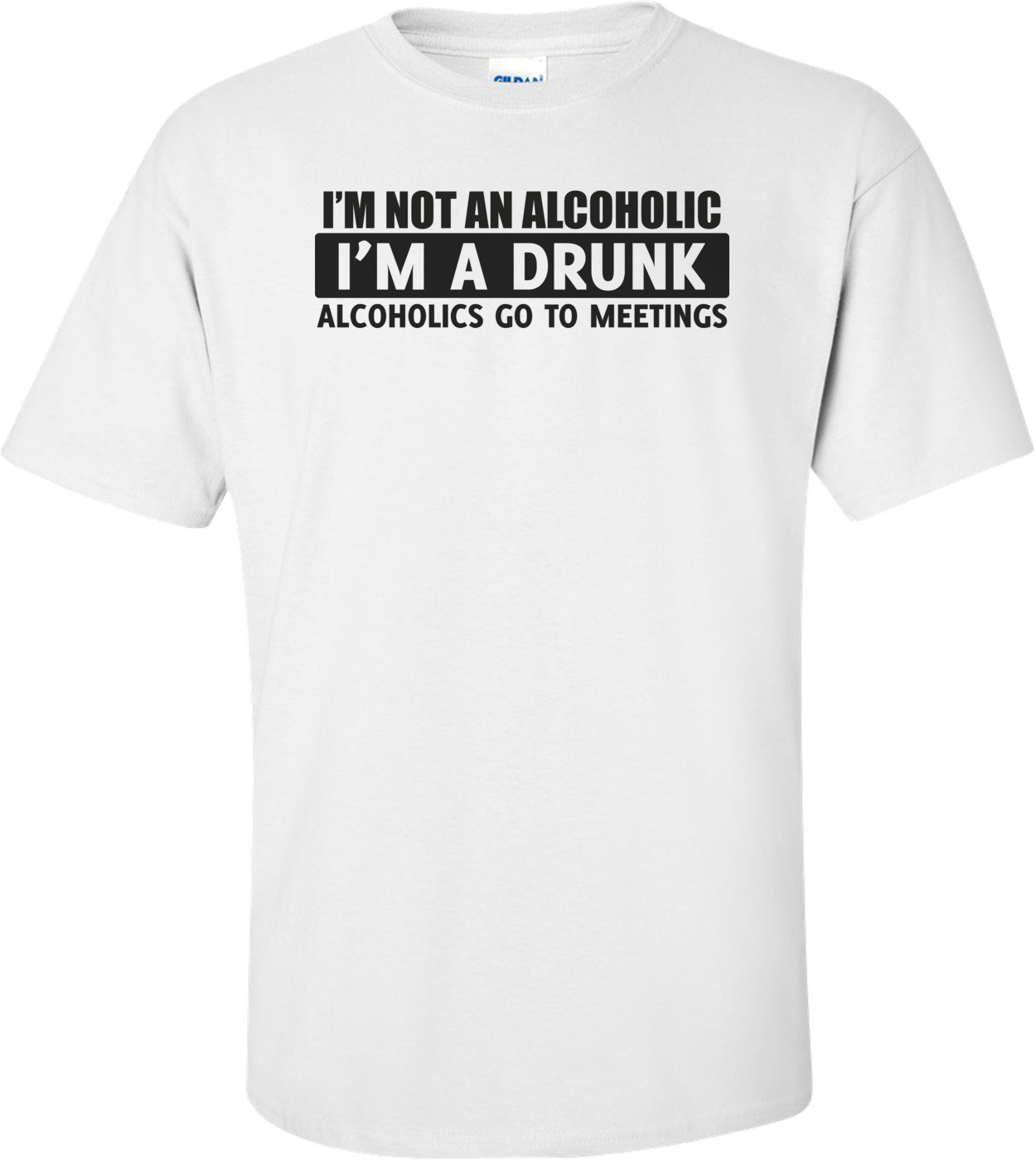 I'm Not An Alcoholic, I'm A Drunk T-shirt