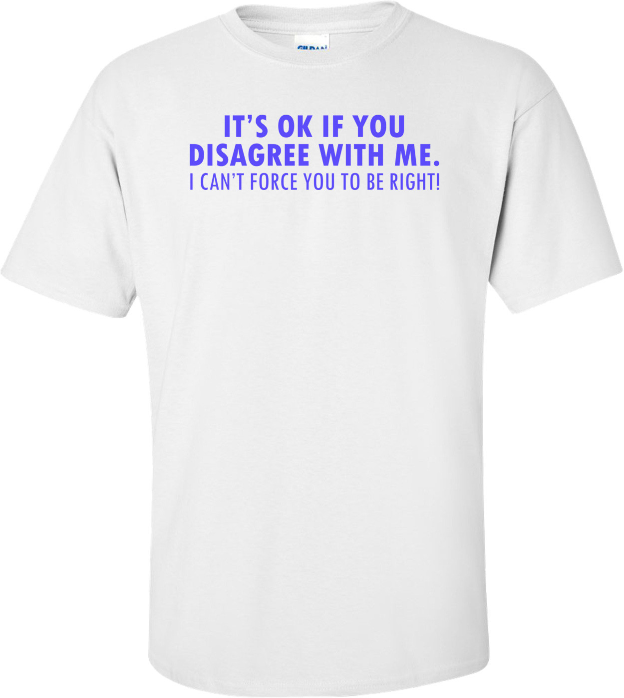 It's Ok If You Disagree With Me. I Can't Force You To Be Right! Funny Shirt