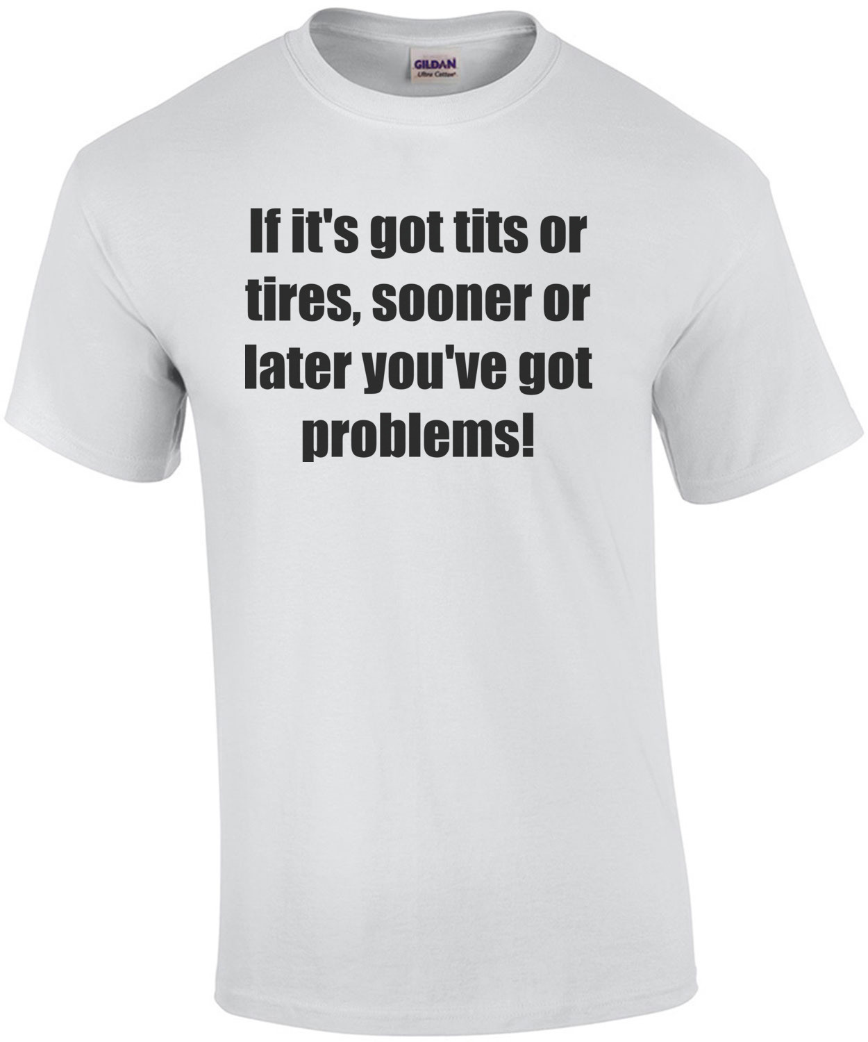 If it's got tits or tires, sooner or later you've got problems! Shirt