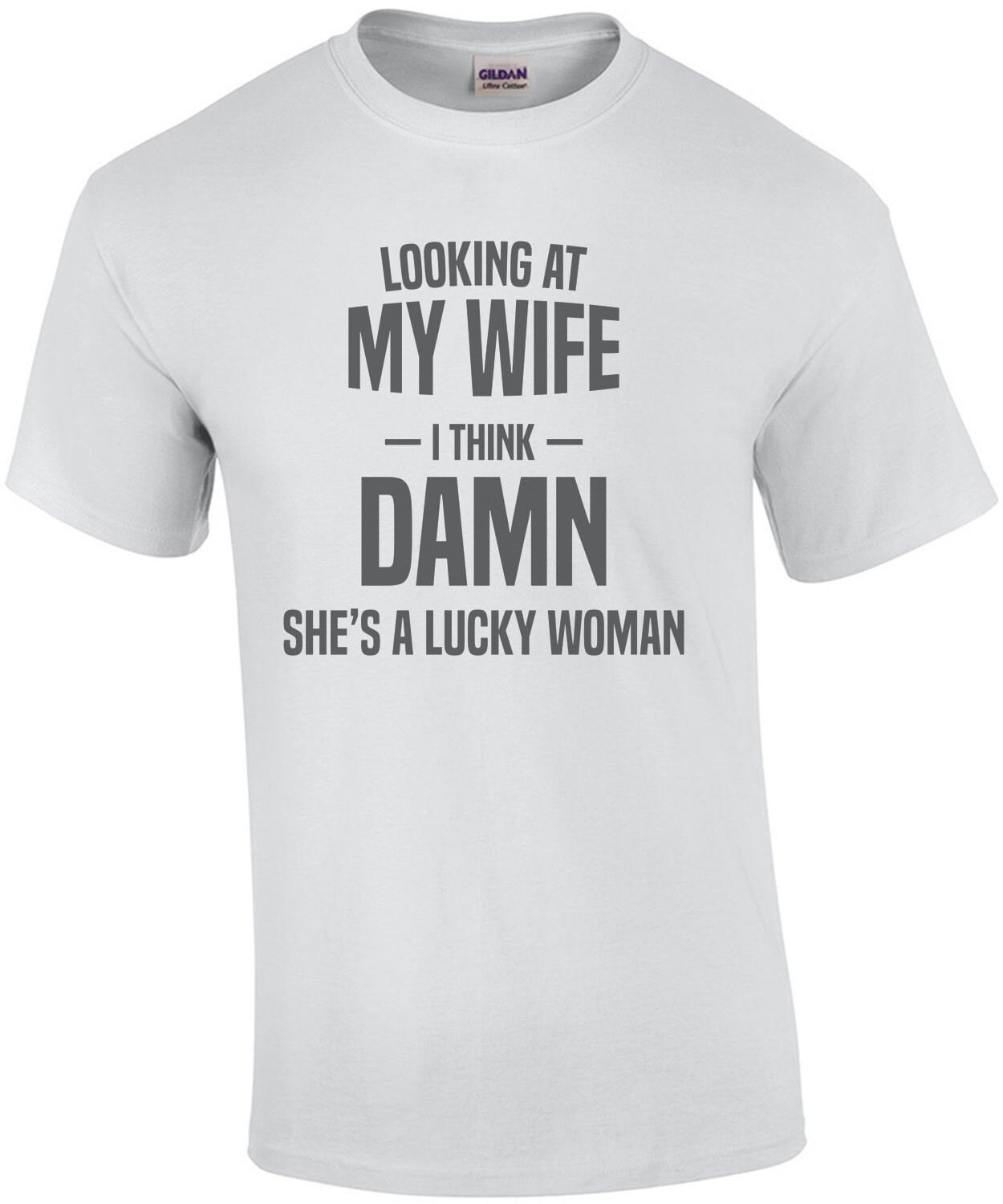 Looking at my wife - I think - Damn she's a lucky woman - funny t-shirt