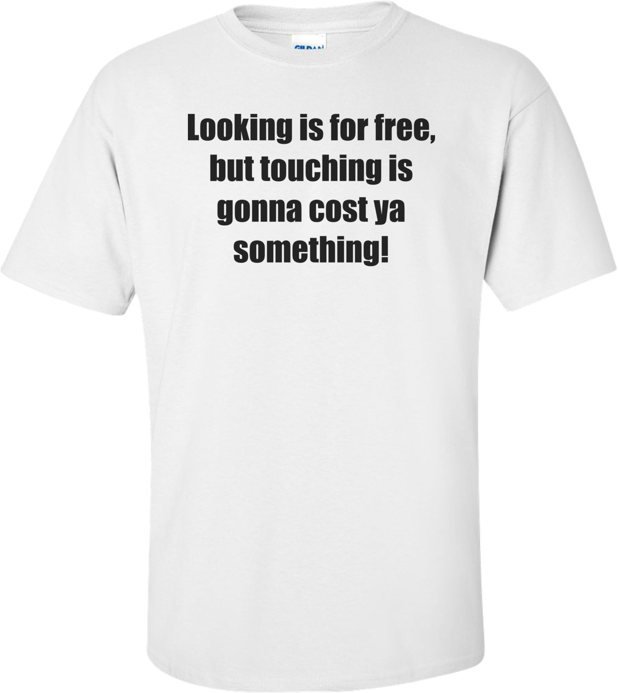 Looking is for free, but touching is gonna cost ya something! Shirt
