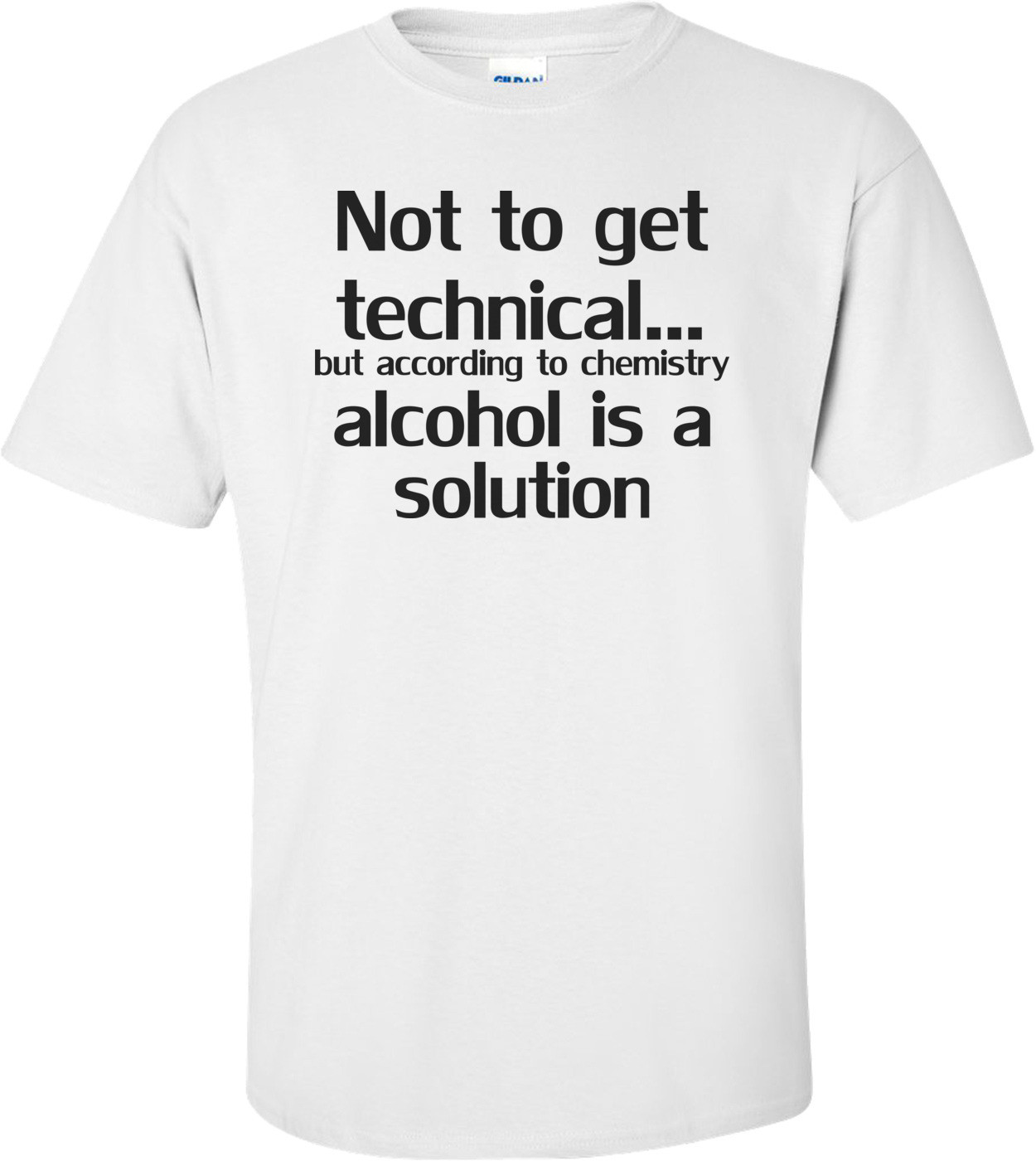 Not To Get Technical...but According To Chemistry Alcohol Is A Solution Shirt