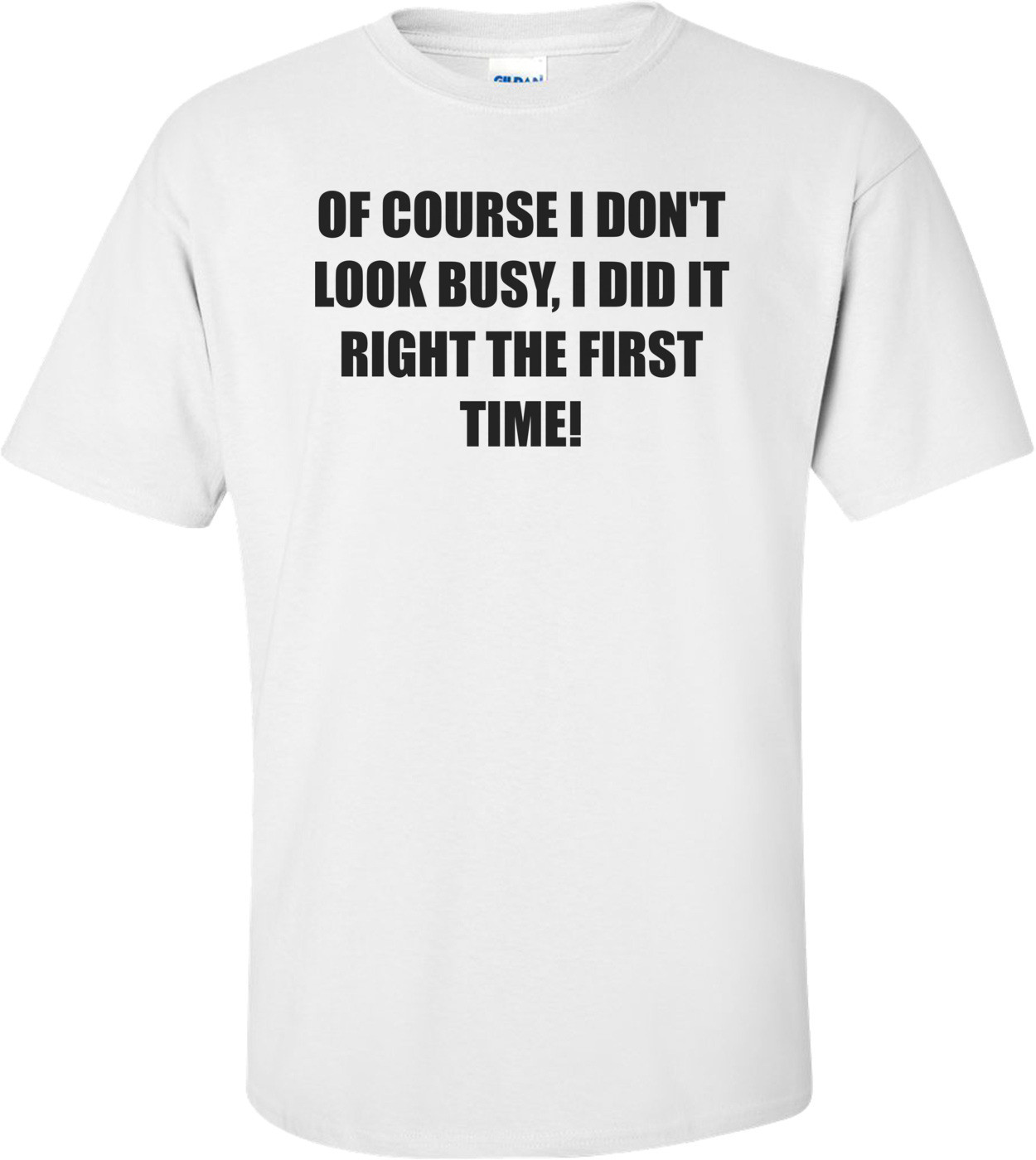 OF COURSE I DON'T LOOK BUSY, I DID IT RIGHT THE FIRST TIME! Shirt