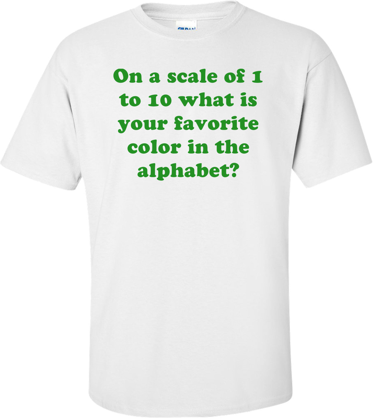 On a scale of 1 to 10 what is your favorite color in the alphabet? Shirt