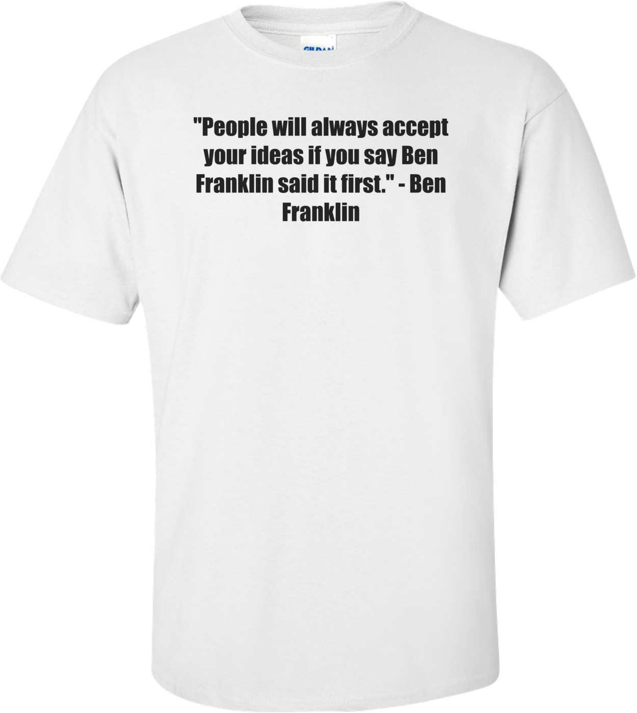"People will always accept your ideas if you say Ben Franklin said it first." - Ben Franklin Shirt