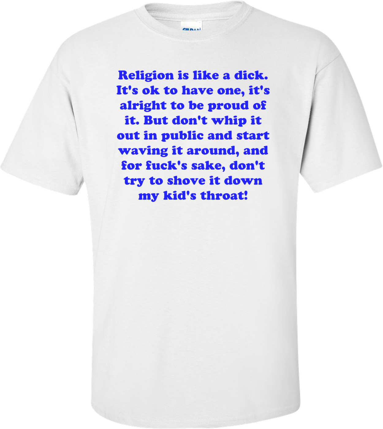 Religion is like a dick. It's ok to have one, it's alright to be proud of it. But don't whip it out in public and start waving it around, and for fuck's sake, don't try to shove it down my kid's throat! Shirt