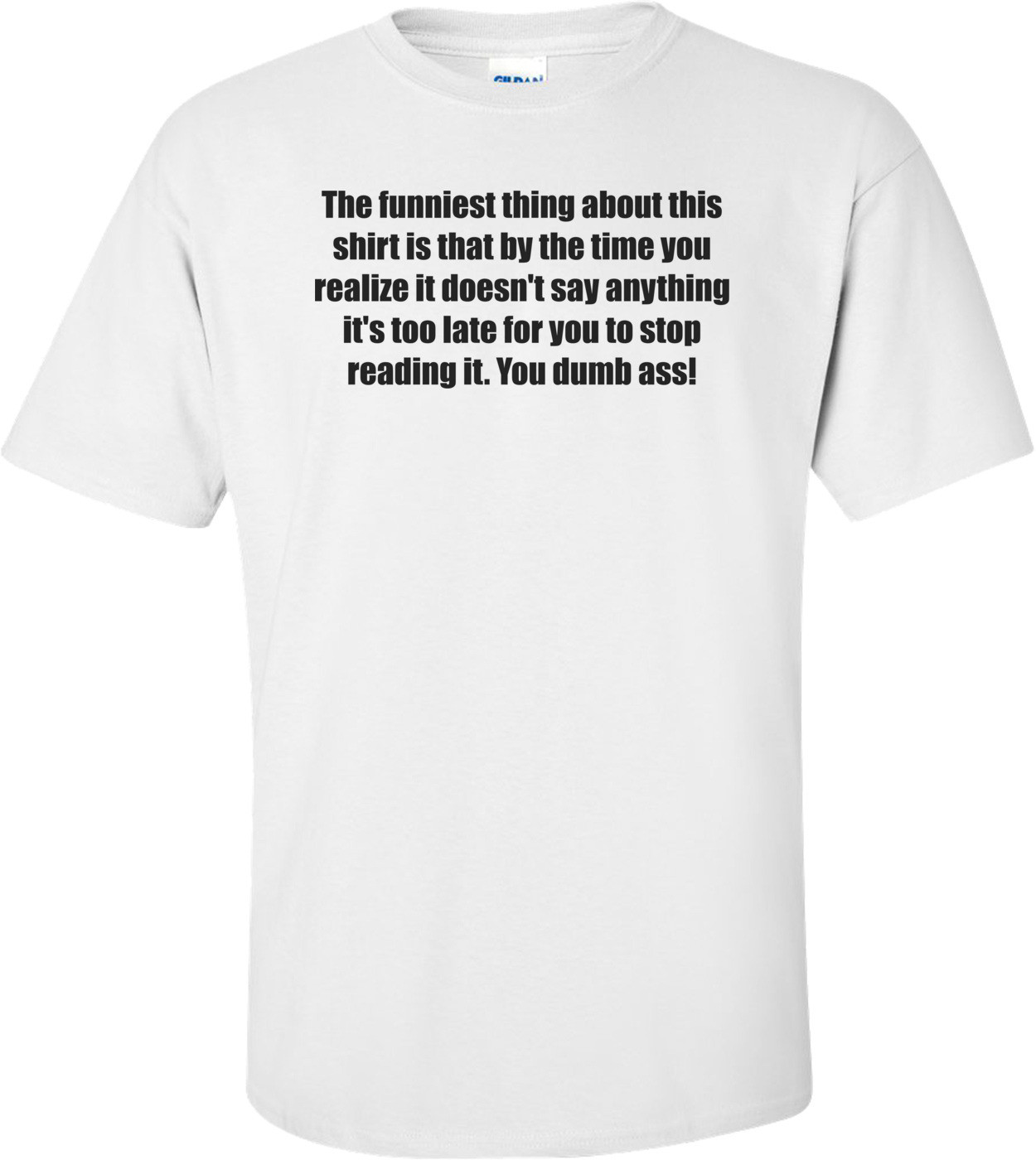 The funniest thing about this shirt is that by the time you realize it doesn't say anything it's too late for you to stop reading it. You dumb ass! Shirt