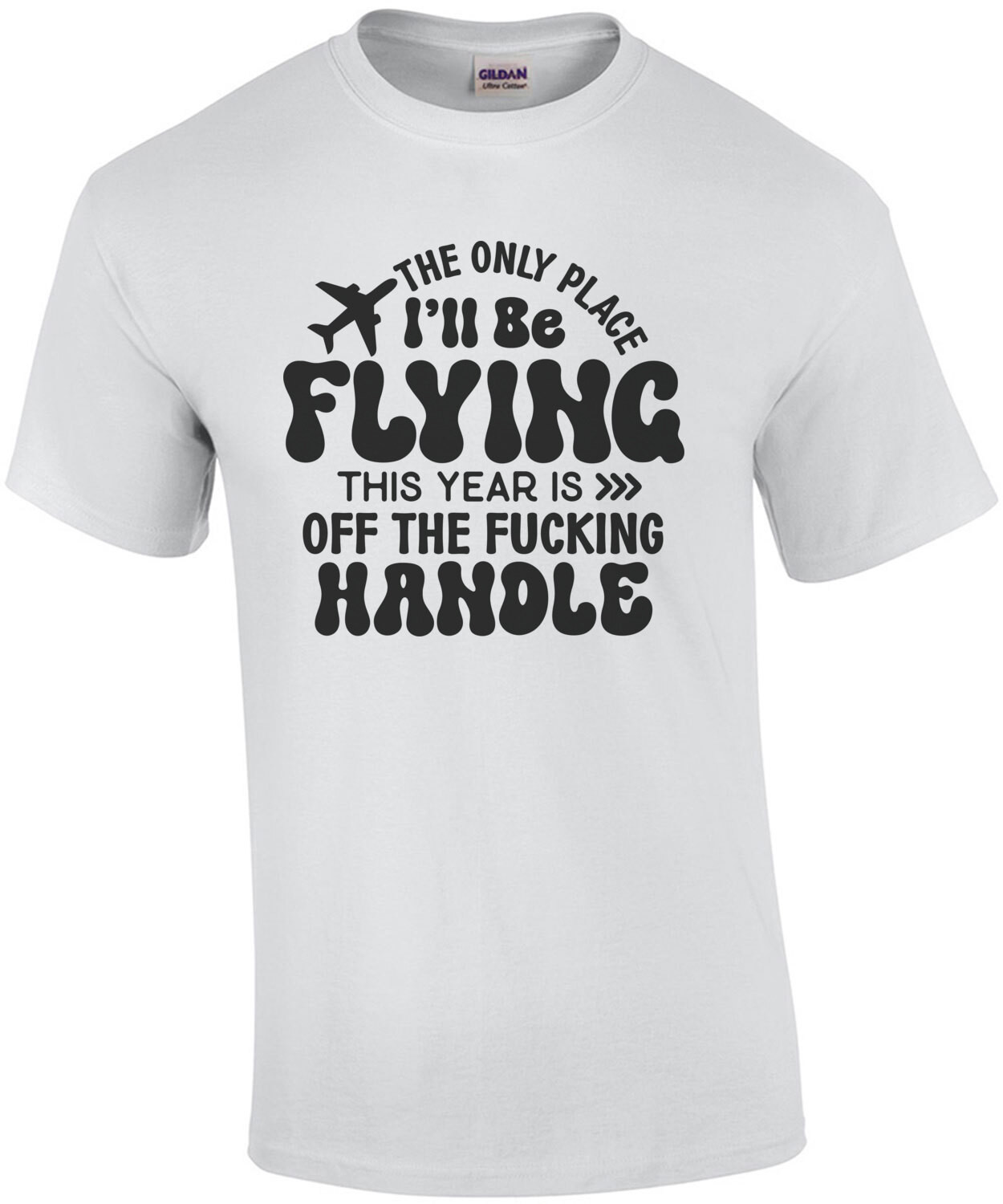 The Only Place I'll Be Flying This Year Is Off The Fucking Handle - Funny Sarcastic T-Shirt