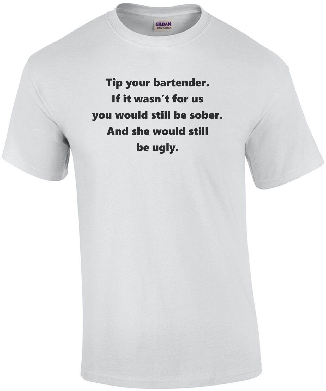 Tip your bartender. If it wasn’t for us you would still be sober. And she would still be ugly. Funny bartender T-Shirt