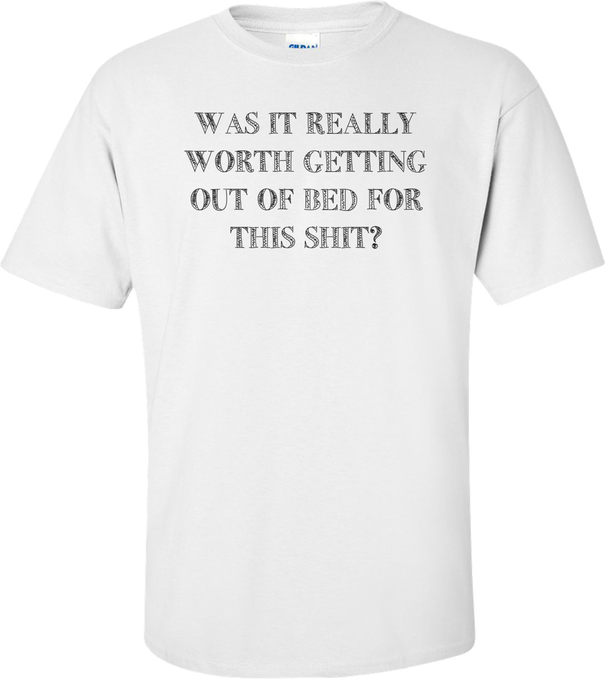 WAS IT REALLY WORTH GETTING OUT OF BED FOR THIS SHIT? Shirt