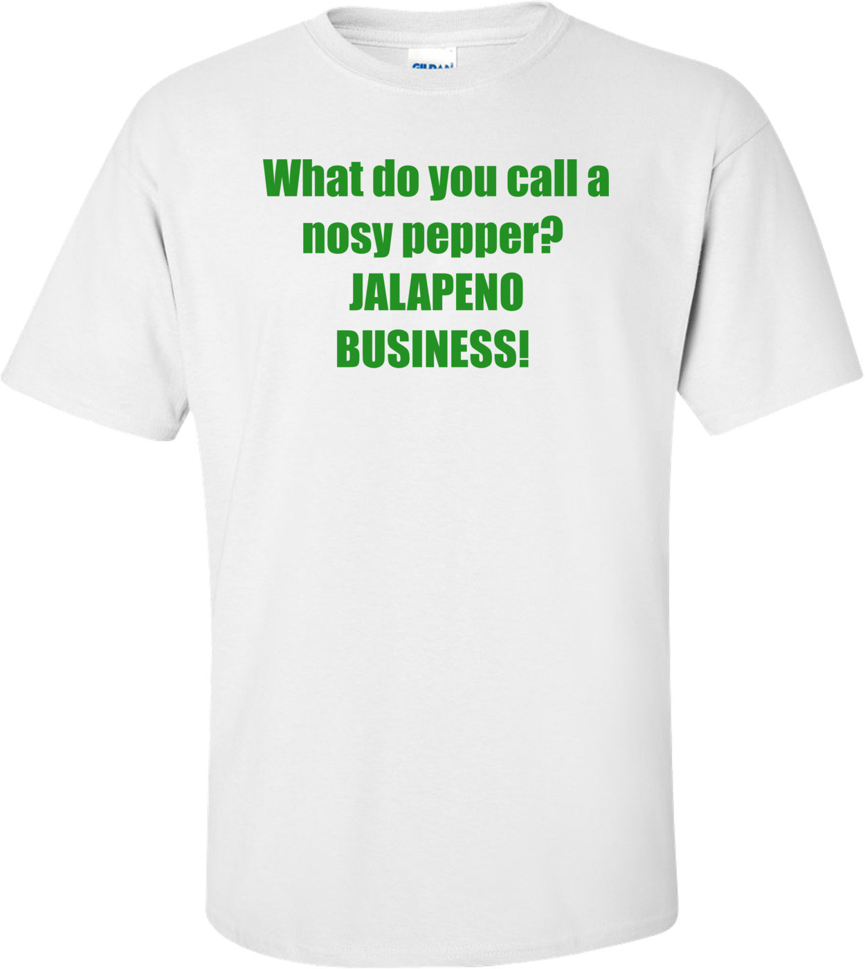What do you call a nosy pepper?  JALAPENO BUSINESS!  Shirt