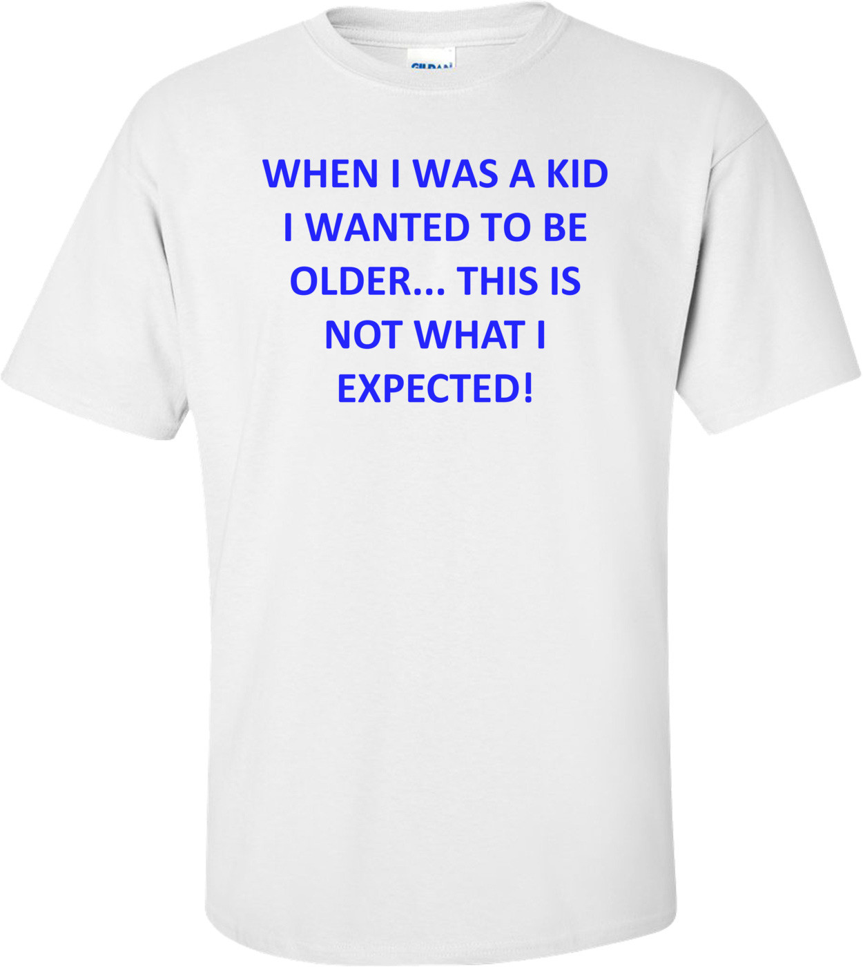 WHEN I WAS A KID I WANTED TO BE OLDER... THIS IS NOT WHAT I EXPECTED! Shirt