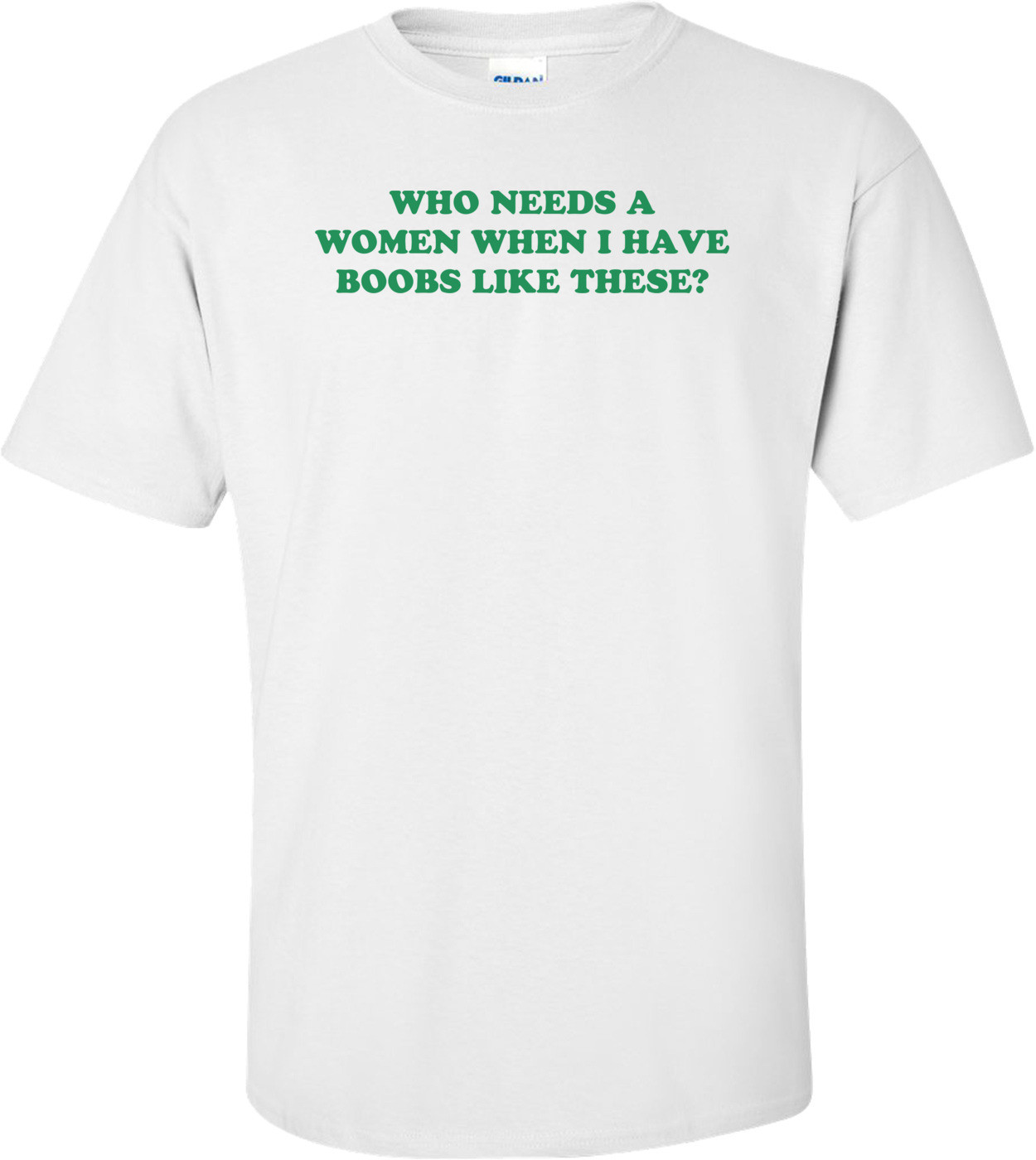 WHO NEEDS A WOMEN WHEN I HAVE BOOBS LIKE THESE? Shirt