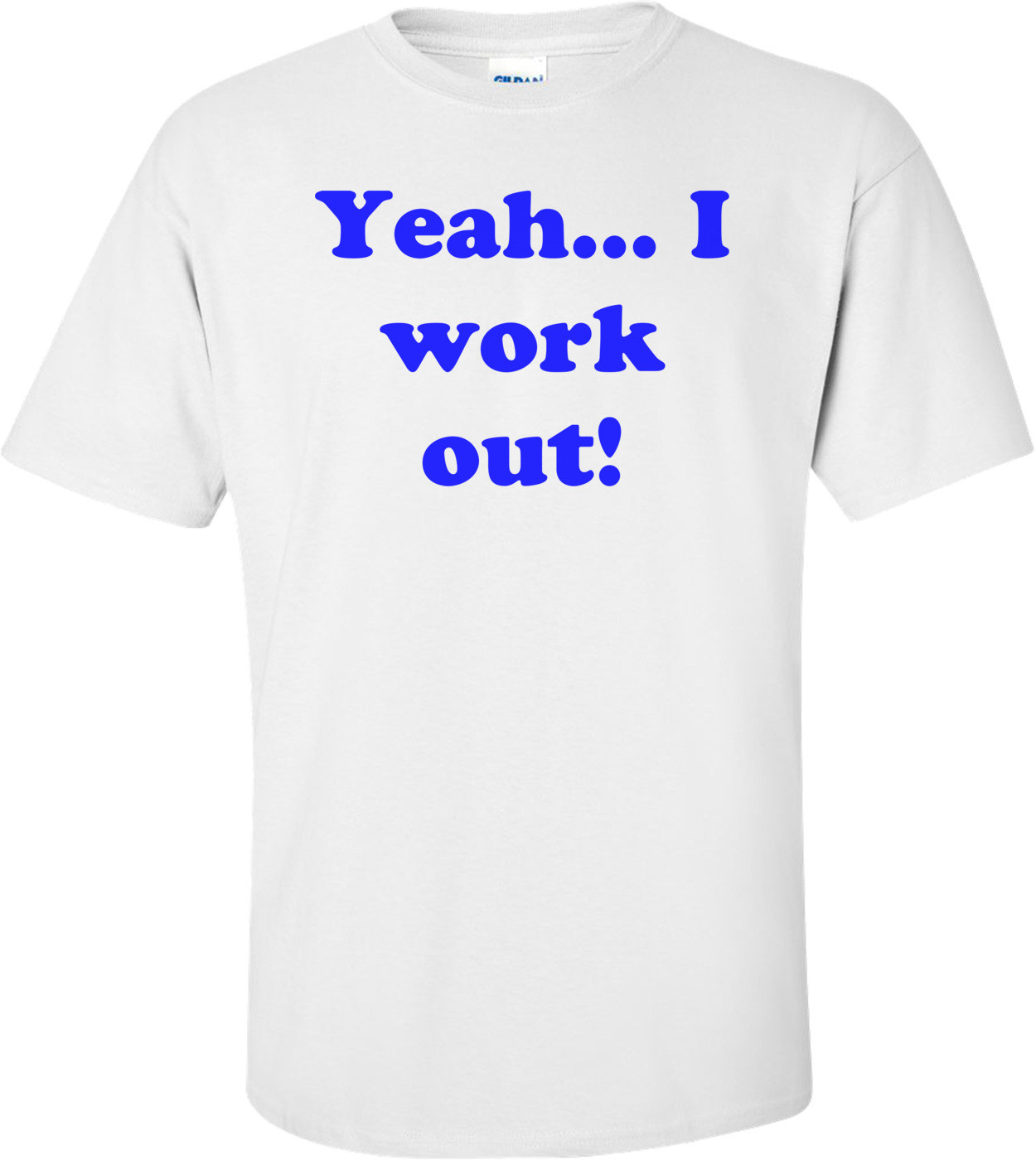 Yeah... I work out! Shirt