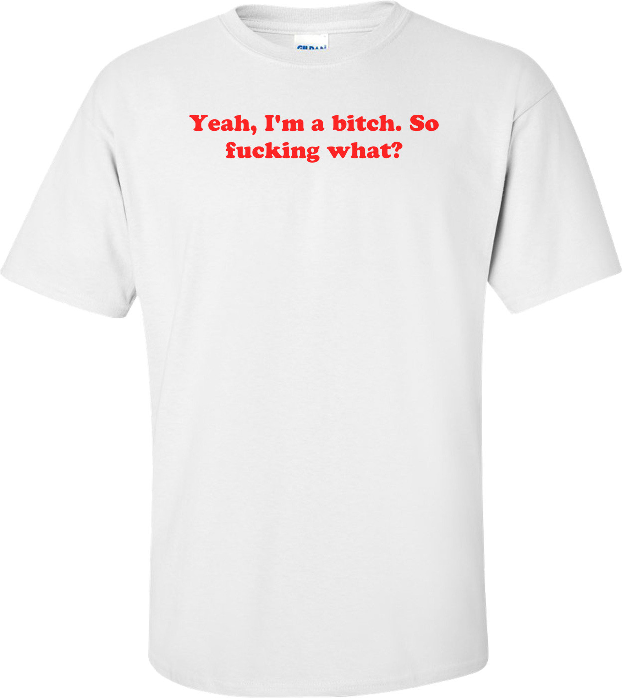 Yeah, I'm A Bitch. So Fucking What? Shirt