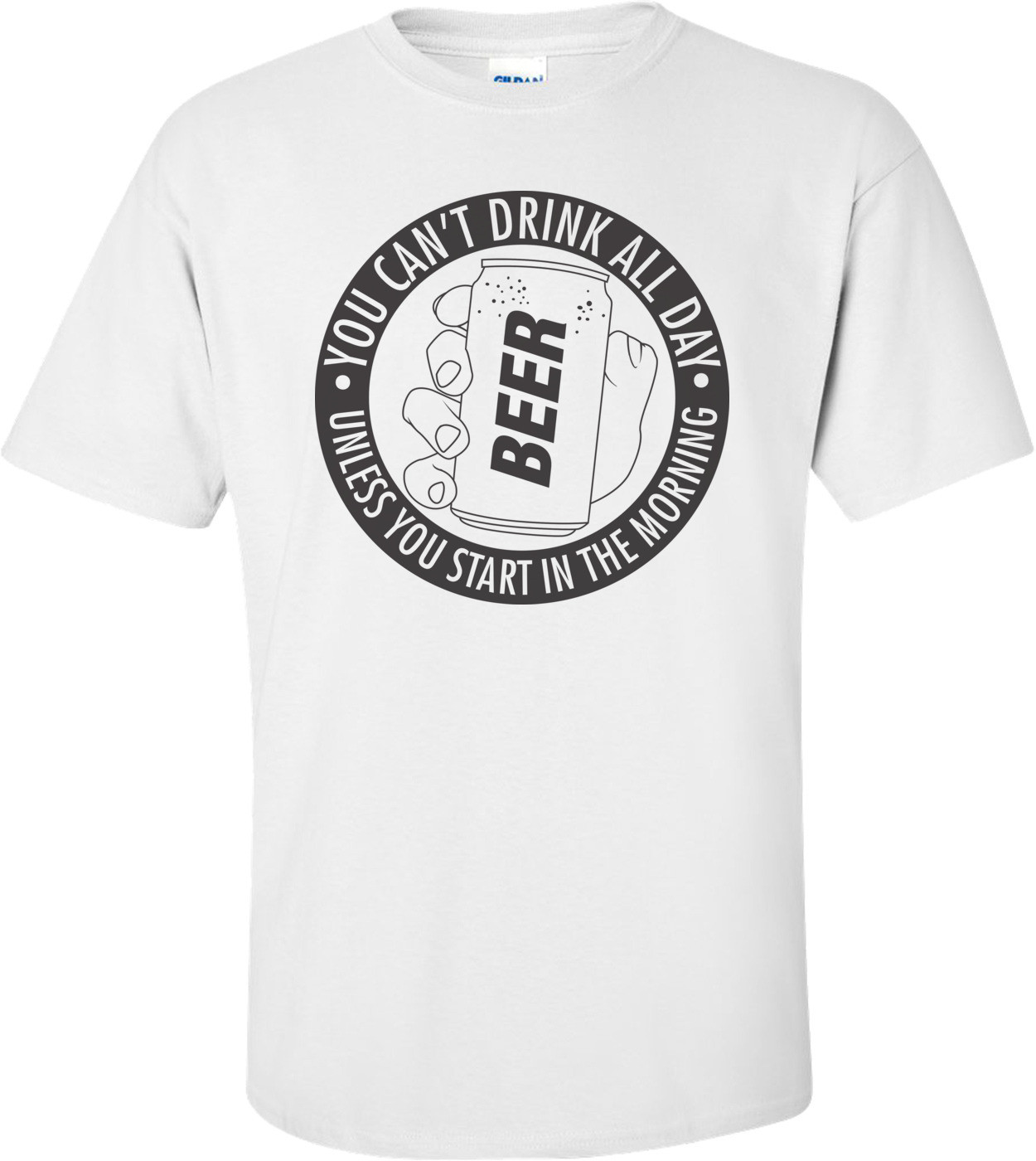 You Can't Drink All Day Unless You Start In The Morning T-shirt