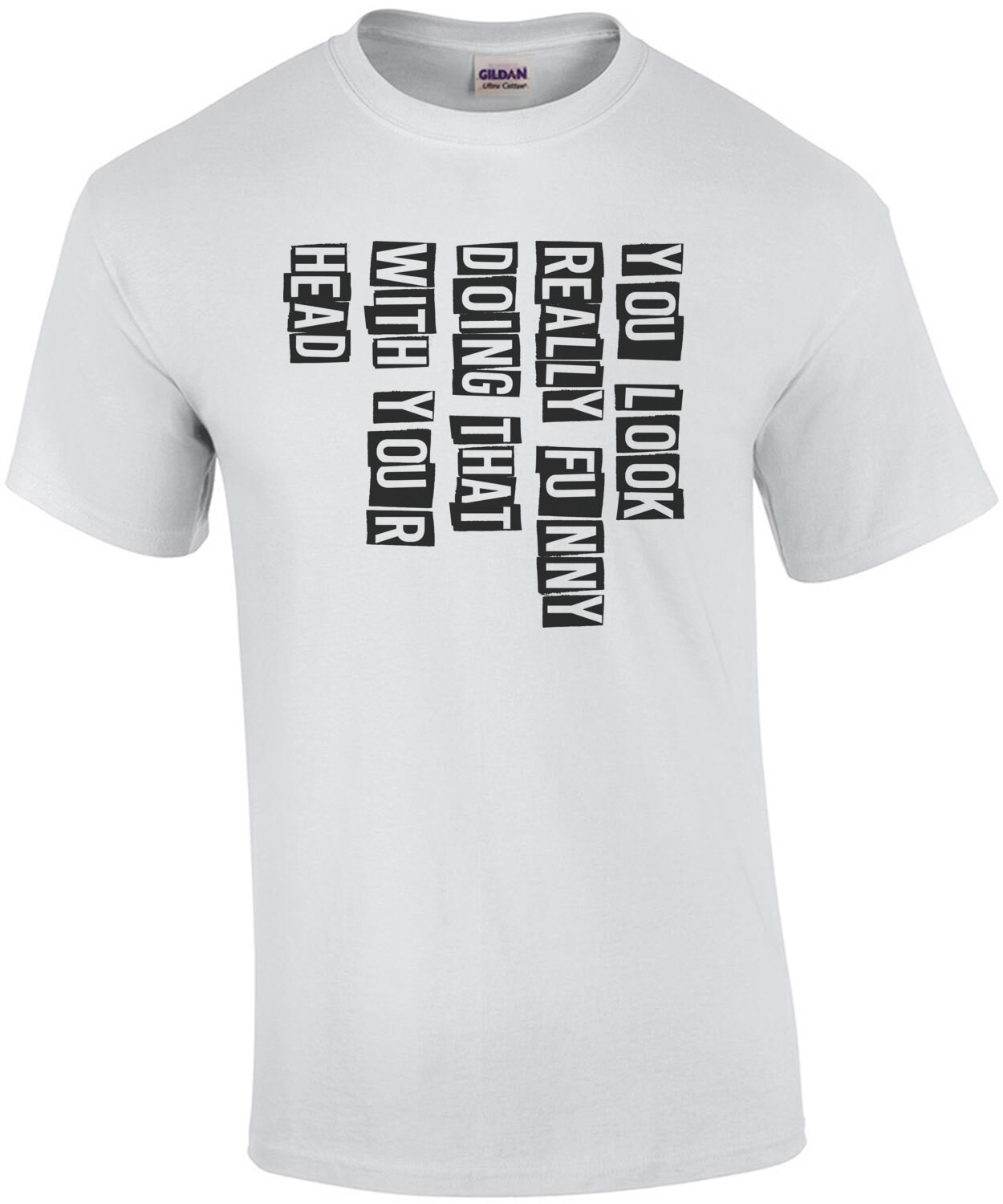 You look really funny doing that with your head - funny t-shirt