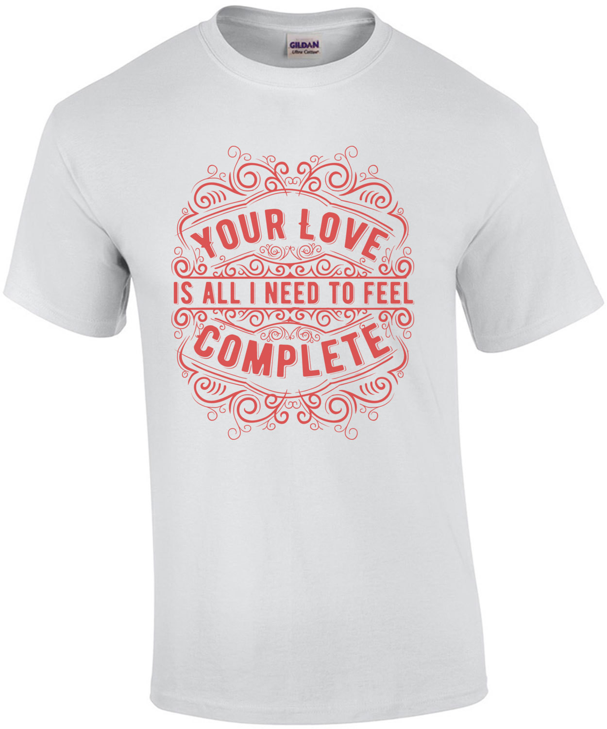 Your Love Is All I Need To Feel Complete T-Shirt