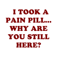   I TOOK A PAIN PILL... WHY ARE YOU STILL HERE? Shirt