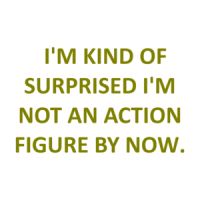   I'M KIND OF SURPRISED I'M NOT AN ACTION FIGURE BY NOW. Shirt