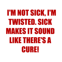   I'M NOT SICK, I'M TWISTED. SICK MAKES IT SOUND LIKE THERE'S A CURE! Shirt