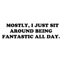   MOSTLY, I JUST SIT AROUND BEING FANTASTIC ALL DAY. Shirt