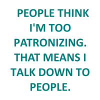   PEOPLE THINK I'M TOO PATRONIZING. THAT MEANS I TALK DOWN TO PEOPLE. Shirt