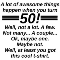A lot of awesome things happen when you turn 50! Well, not a lot. A few. Not many... A couple... Ok, maybe one. Maybe not. Well, at least you got this cool t-shirt. 50th birthday t-shirt
