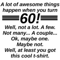 A lot of awesome things happen when you turn 60! Well, not a lot. A few. Not many... A couple... Ok, maybe one. Maybe not. Well, at least you got this cool t-shirt. 60th birthday t-shirt