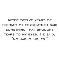After twelve years of therapy my psychiatrist said something that brought tears to my eyes. He said, "No hablo ingles." Shirt