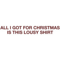 All I Got For Christmas Is This Lousy T-shirt Shirt