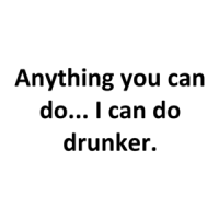 Anything you can do... I can do drunker. Shirt