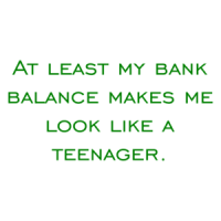 At least my bank balance makes me look like a teenager. Shirt