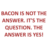 BACON IS NOT THE ANSWER. IT'S THE QUESTION. THE ANSWER IS YES! Shirt