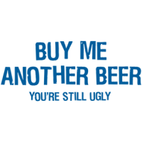 Buy Me Another Beer You're Still Ugly T-shirt 