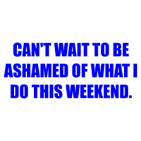 CAN'T WAIT TO BE ASHAMED OF WHAT I DO THIS WEEKEND. Shirt