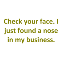 Check your face. I just found a nose in my business. Shirt