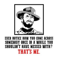 Clint Eastwood Quote Ever Notice How You Come Across Somebody Once In A While You Shouldnt Have Messed With Thats Me T-Shirt