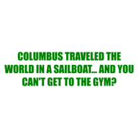 COLUMBUS TRAVELED THE WORLD IN A SAILBOAT... AND YOU CAN'T GET TO THE GYM? Shirt