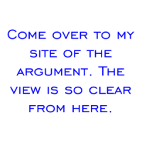 Come over to my site of the argument. The view is so clear from here. Shirt