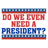 Do we even need a president? Funny political t-shirt
