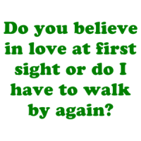Do you believe in love at first sight or do I have to walk by again? Shirt