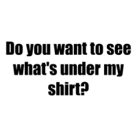 Do you want to see what's under my shirt? Shirt