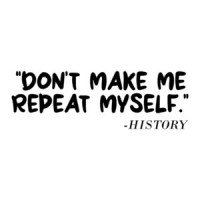 Don't Make Me Repeat Myself History Quote