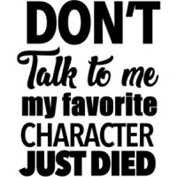 Don't talk to me my favorite character just died - funny tshirt
