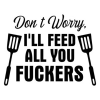 Don't Worry I'll Feed All You Fuckers Grilling Shirt