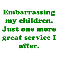 Embarrassing my children. Just one more great service I offer. Shirt