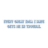 Every great idea I have gets me in trouble. Shirt