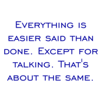 Everything is easier said than done. Except for talking. That's about the same. Shirt